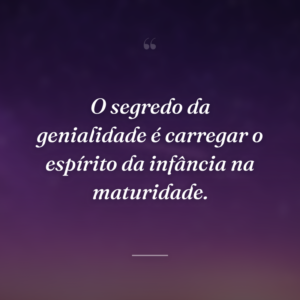 O segredo da genialidade é carregar o espírito da infância na maturidade.