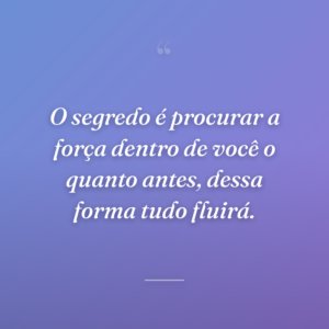 O segredo é procurar a força dentro de você o quanto antes, dessa forma tudo fluirá.
