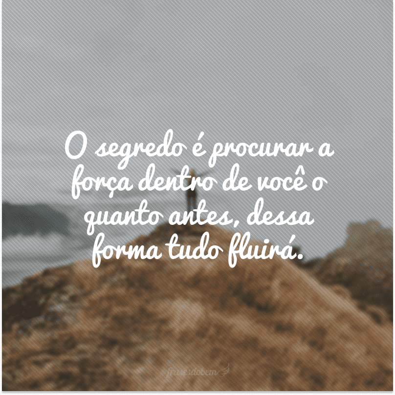 O segredo é procurar a força dentro de você o quanto antes, dessa forma tudo fluirá.