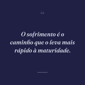 O sofrimento é o caminho que o leva mais rápido à maturidade.