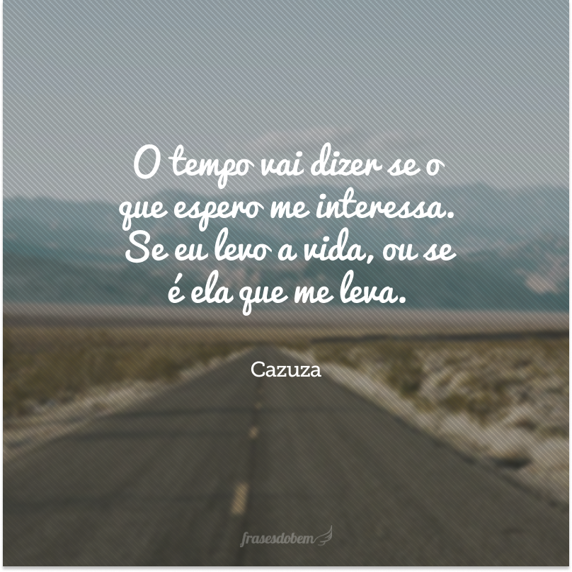 O tempo vai dizer se o que espero me interessa. Se eu levo a vida, ou se é ela que me leva.