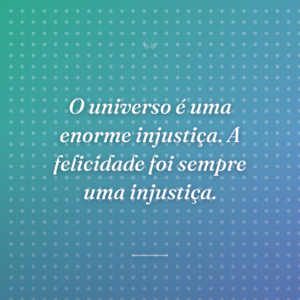 O universo é uma enorme injustiça. A felicidade foi sempre uma injustiça.