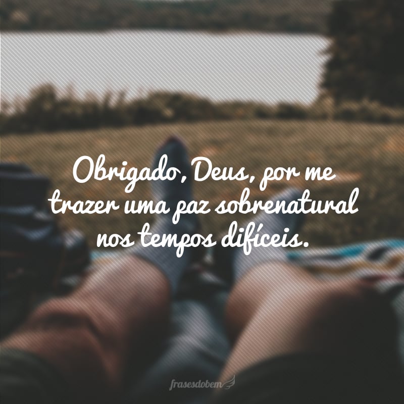 Obrigado, Deus, por me trazer uma paz sobrenatural nos tempos difíceis.