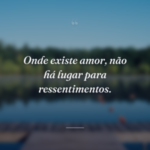 Onde existe amor, não há lugar para ressentimentos.