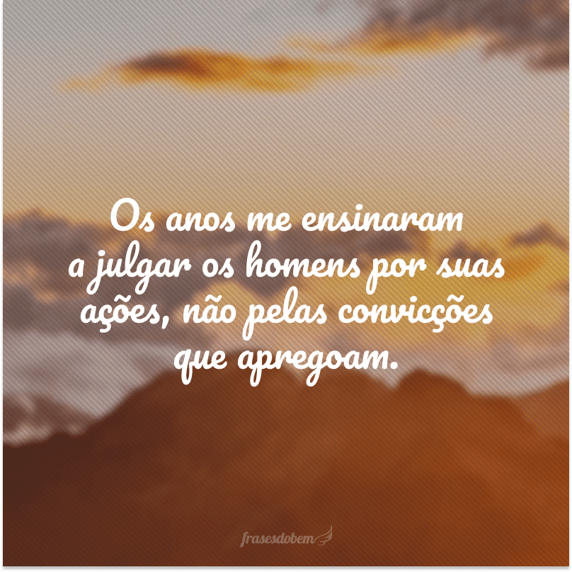 Os anos me ensinaram a julgar os homens por suas ações, não pelas convicções que apregoam. 