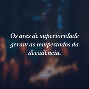 Os ares de superioridade geram as tempestades da decadência.