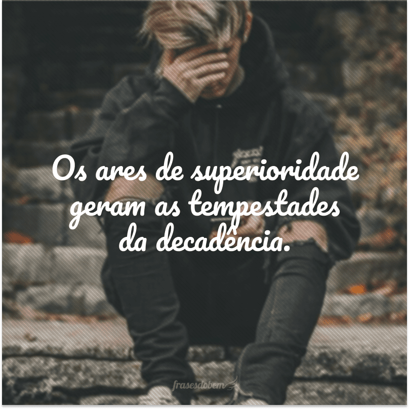 Os ares de superioridade geram as tempestades da decadência.