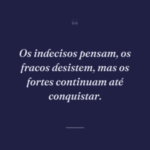 Os indecisos pensam, os fracos desistem, mas os fortes continuam até conquistar.