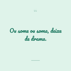 Ou some ou soma, deixe de drama.