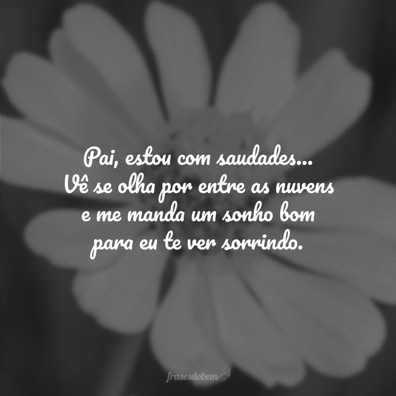 Pai, estou com saudades... Vê se olha por entre as nuvens e me manda um sonho bom para eu te ver sorrindo.