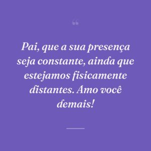 Pai, que a sua presença seja constante, ainda que estejamos fisicamente distantes. Amo você demais!