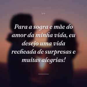 Para a sogra e mãe do amor da minha vida, eu desejo uma vida recheada de surpresas e muitas alegrias!