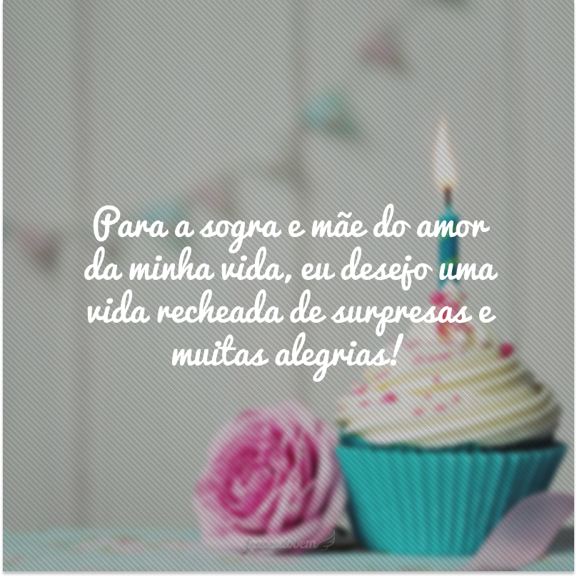 Para a sogra e mãe do amor da minha vida, eu desejo uma vida recheada de surpresas e muitas alegrias!