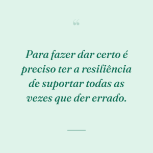 Para fazer dar certo é preciso ter a resiliência de suportar todas as vezes que der errado.