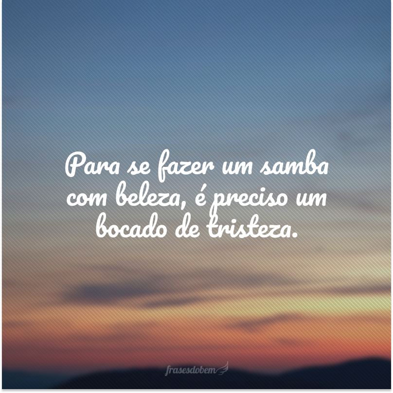 Para se fazer um samba com beleza, é preciso um bocado de tristeza.