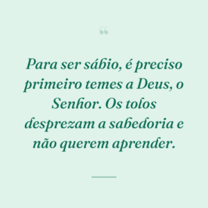 Para ser sábio, é preciso primeiro temes a Deus, o Senhor. Os tolos desprezam a sabedoria e não querem aprender.
