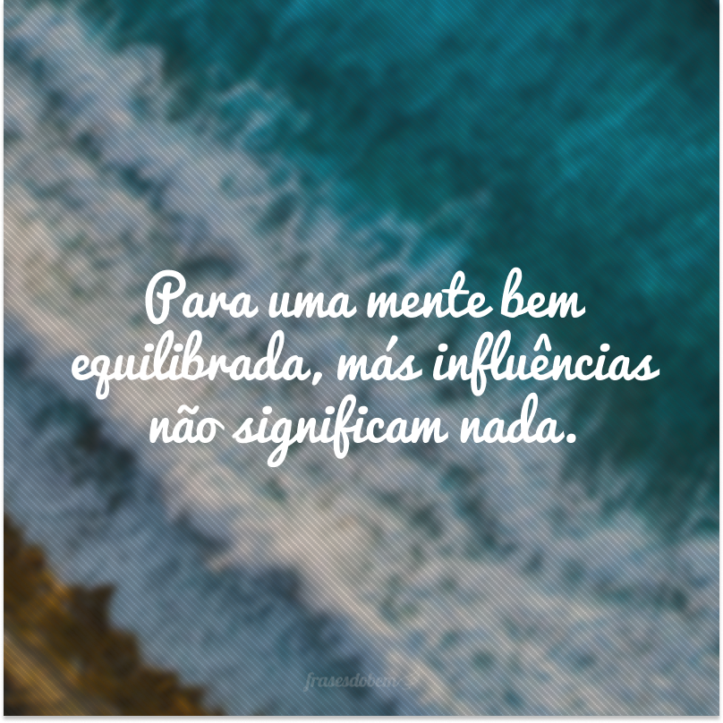 Para uma mente bem equilibrada, más influências não significam nada.