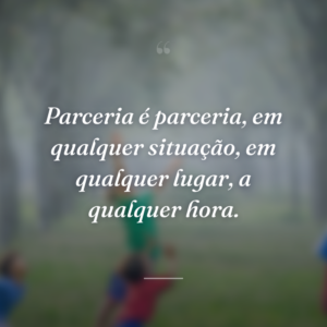 Parceria é parceria, em qualquer situação, em qualquer lugar, a qualquer hora.