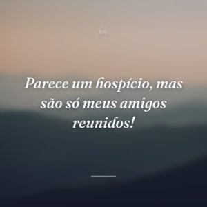 Parece um hospício, mas são só meus amigos reunidos!