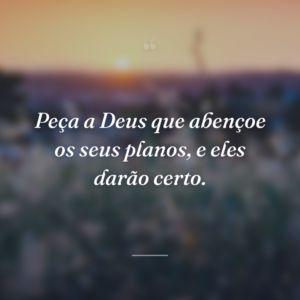 Peça a Deus que abençoe os seus planos, e eles darão certo.