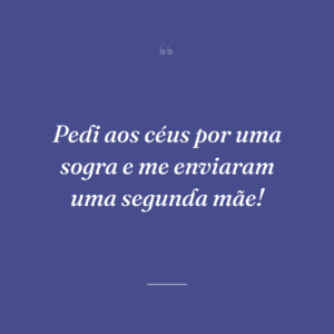 Pedi aos céus por uma sogra e me enviaram uma segunda mãe!