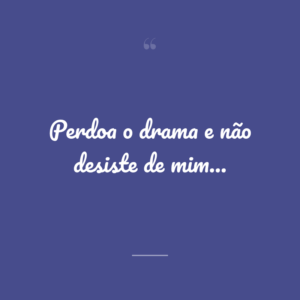 Perdoa o drama e não desiste de mim…