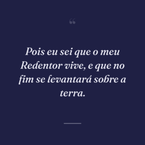 Pois eu sei que o meu Redentor vive, e que no fim se levantará sobre a terra.