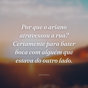 Por que o ariano atravessou a rua? Certamente para bater boca com alguém que estava do outro lado.