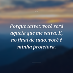 Porque talvez você será aquela que me salva. E, no final de tudo, você é minha protetora.