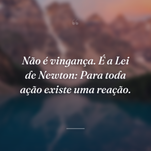 Não é vingança. É a Lei de Newton: Para toda ação existe uma reação.