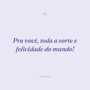 Pra você, toda a sorte e felicidade do mundo!