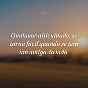 Qualquer dificuldade, se torna fácil quando se tem um amigo do lado.