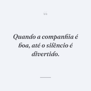 Quando a companhia é boa, até o silêncio é divertido.