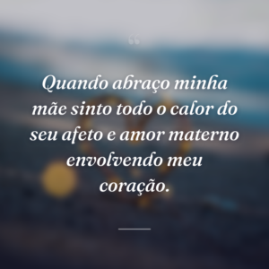 Quando abraço minha mãe sinto todo o calor do seu afeto e amor materno envolvendo meu coração.