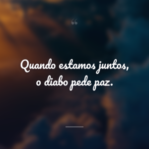 Quando estamos juntos, o diabo pede paz.