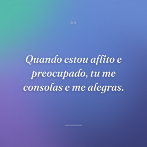 Quando estou aflito e preocupado, tu me consolas e me alegras.