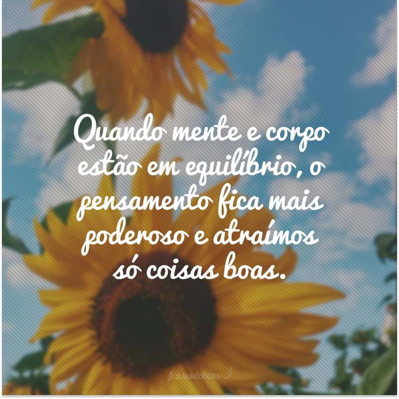 Quando mente e corpo estão em equilíbrio, o pensamento fica mais poderoso e atraímos só coisas boas.