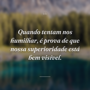 Quando tentam nos humilhar, é prova de que nossa superioridade está bem visível.