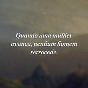 Quando uma mulher avança, nenhum homem retrocede.