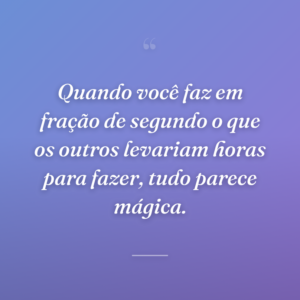 Quando você faz em fração de segundo o que os outros levariam horas para fazer, tudo parece mágica.