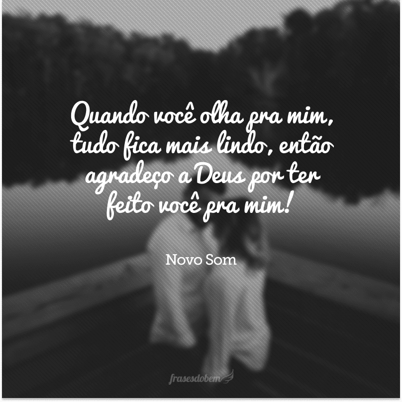 Quando você olha pra mim, tudo fica mais lindo, então agradeço a Deus por ter feito você pra mim! 