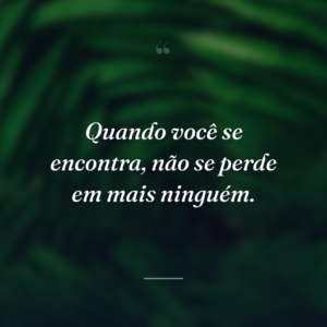 Quando você se encontra, não se perde em mais ninguém.
