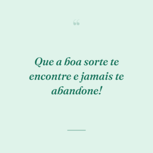 Que a boa sorte te encontre e jamais te abandone!