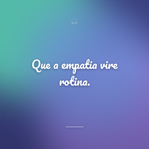Que a empatia vire rotina.