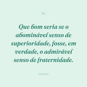 Que bom seria se o abominável senso de superioridade, fosse, em verdade, o admirável senso de fraternidade.