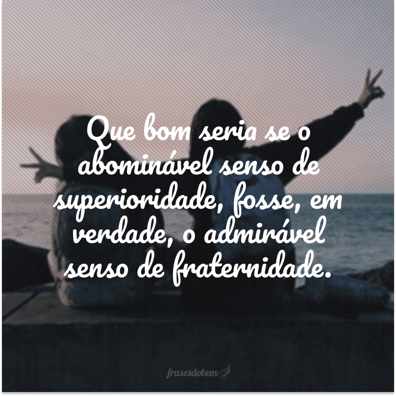 Que bom seria se o abominável senso de superioridade, fosse, em verdade, o admirável senso de fraternidade.