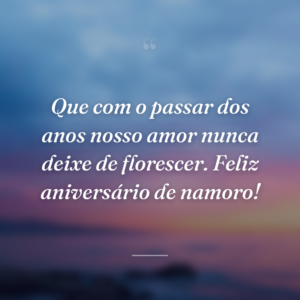 Que com o passar dos anos nosso amor nunca deixe de florescer. Feliz aniversário de namoro!