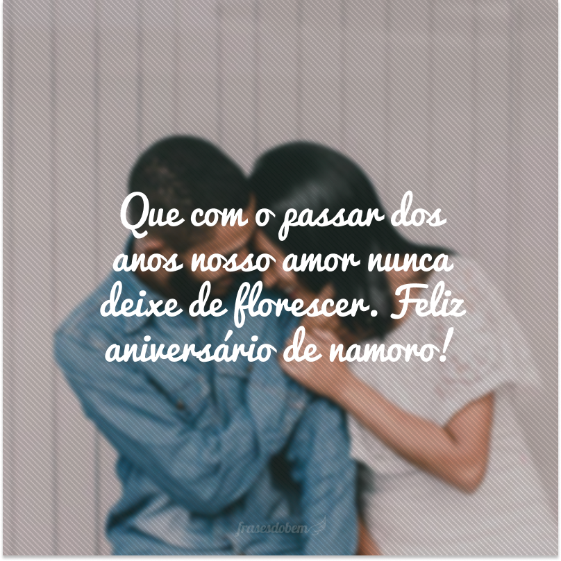 Que com o passar dos anos nosso amor nunca deixe de florescer. Feliz aniversário de namoro!