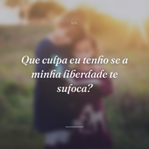 Que culpa eu tenho se a minha liberdade te sufoca?