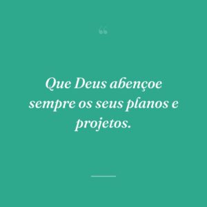 Que Deus abençoe sempre os seus planos e projetos.